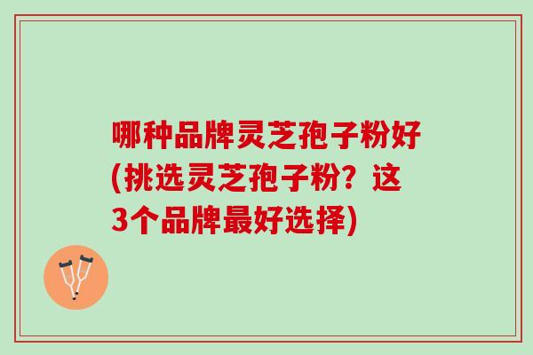哪种品牌灵芝孢子粉好(挑选灵芝孢子粉？这3个品牌最好选择)