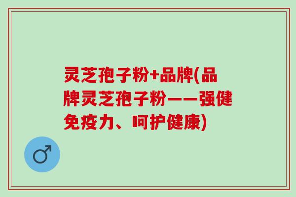 灵芝孢子粉+品牌(品牌灵芝孢子粉——强健免疫力、呵护健康)