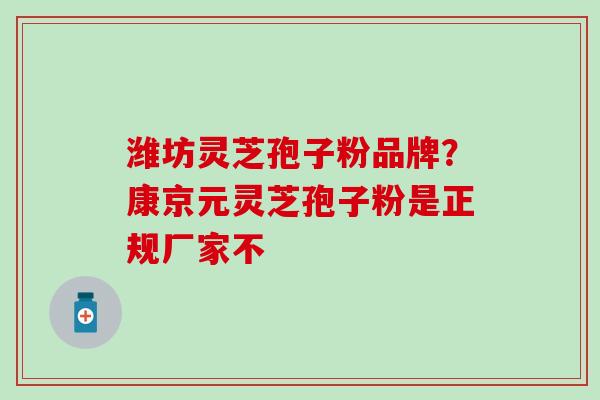 潍坊灵芝孢子粉品牌？康京元灵芝孢子粉是正规厂家不