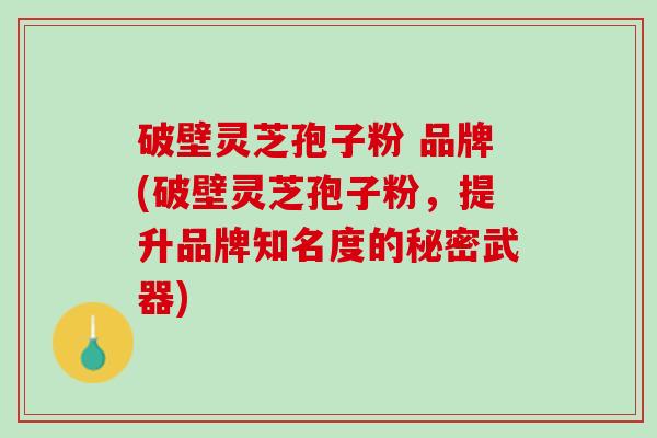 破壁灵芝孢子粉 品牌(破壁灵芝孢子粉，提升品牌知名度的秘密武器)