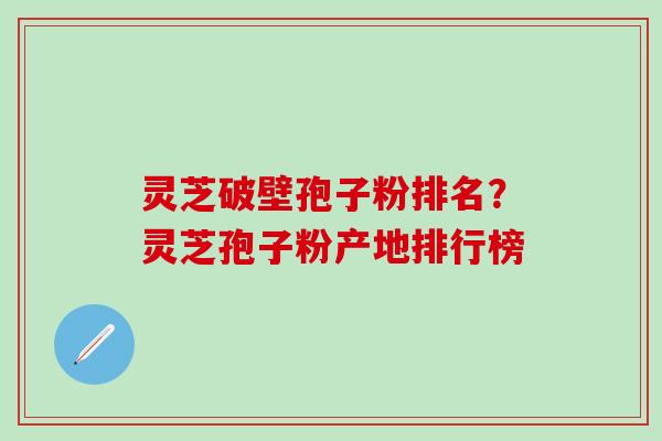 灵芝破壁孢子粉排名？灵芝孢子粉产地排行榜