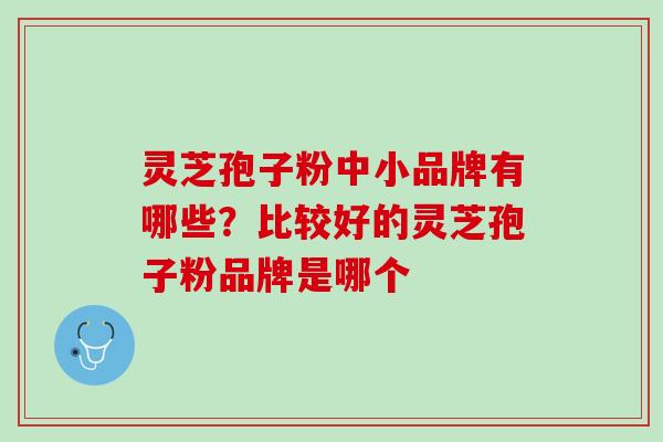 灵芝孢子粉中小品牌有哪些？比较好的灵芝孢子粉品牌是哪个