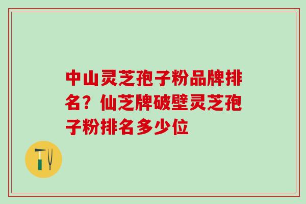 中山灵芝孢子粉品牌排名？仙芝牌破壁灵芝孢子粉排名多少位