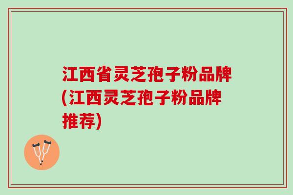江西省灵芝孢子粉品牌(江西灵芝孢子粉品牌推荐)