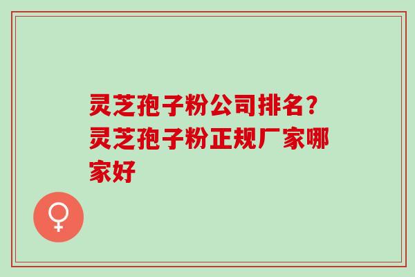 灵芝孢子粉公司排名？灵芝孢子粉正规厂家哪家好