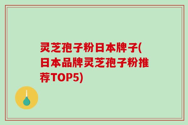 灵芝孢子粉日本牌子(日本品牌灵芝孢子粉推荐TOP5)