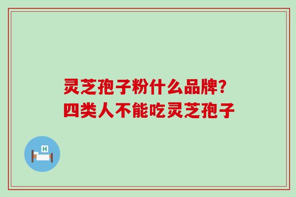 灵芝孢子粉什么品牌？四类人不能吃灵芝孢子