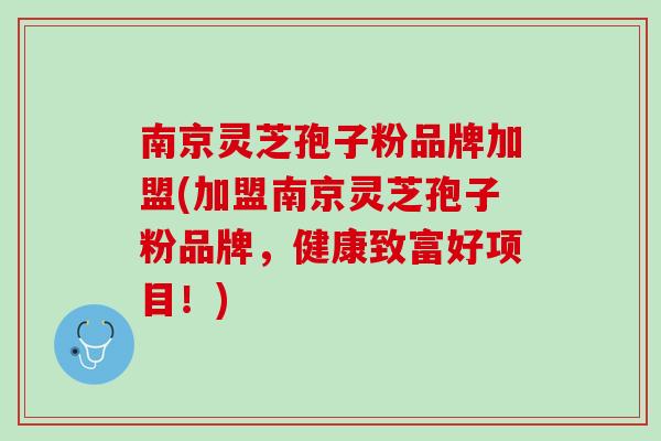 南京灵芝孢子粉品牌加盟(加盟南京灵芝孢子粉品牌，健康致富好项目！)