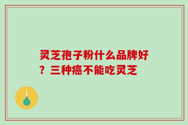 灵芝孢子粉什么品牌好？三种癌不能吃灵芝