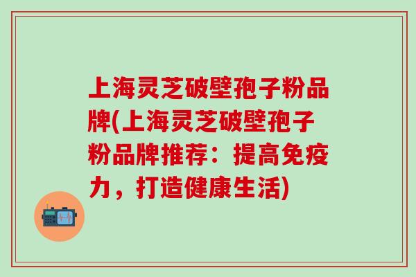 上海灵芝破壁孢子粉品牌(上海灵芝破壁孢子粉品牌推荐：提高免疫力，打造健康生活)
