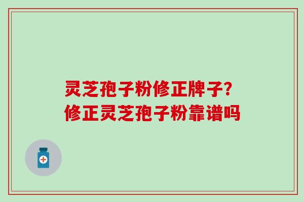 灵芝孢子粉修正牌子？修正灵芝孢子粉靠谱吗