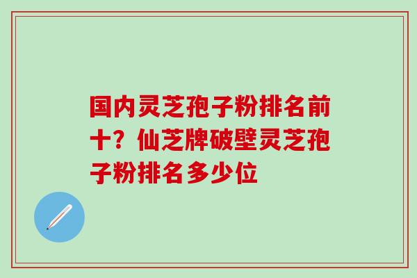 国内灵芝孢子粉排名前十？仙芝牌破壁灵芝孢子粉排名多少位