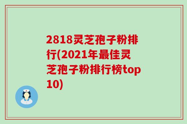 2818灵芝孢子粉排行(2021年最佳灵芝孢子粉排行榜top10)