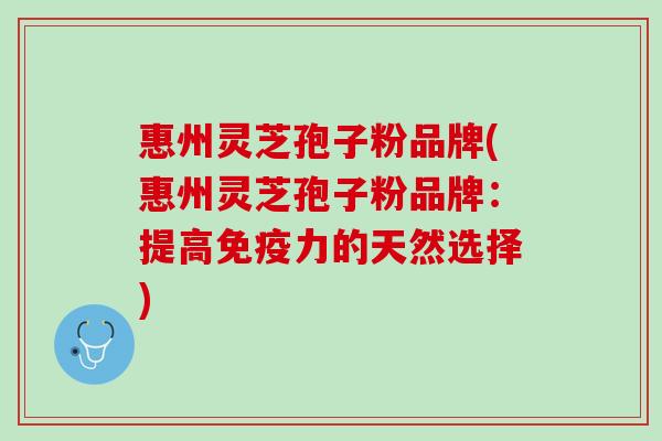 惠州灵芝孢子粉品牌(惠州灵芝孢子粉品牌：提高免疫力的天然选择)