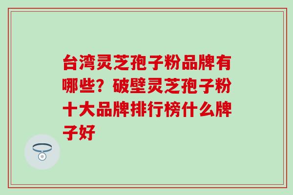 台湾灵芝孢子粉品牌有哪些？破壁灵芝孢子粉十大品牌排行榜什么牌子好