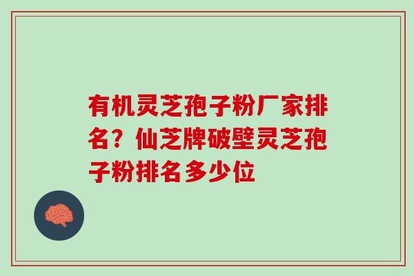 有机灵芝孢子粉厂家排名？仙芝牌破壁灵芝孢子粉排名多少位