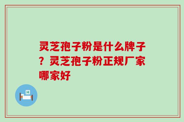 灵芝孢子粉是什么牌子？灵芝孢子粉正规厂家哪家好