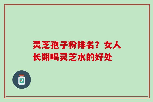 灵芝孢子粉排名?女人长期喝灵芝水的好处 灵芝孢子粉排名?女人长期喝灵芝水的好处