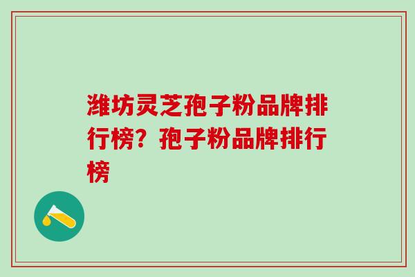 潍坊灵芝孢子粉品牌排行榜？孢子粉品牌排行榜