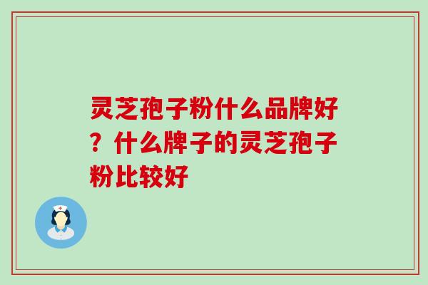 灵芝孢子粉什么品牌好？什么牌子的灵芝孢子粉比较好
