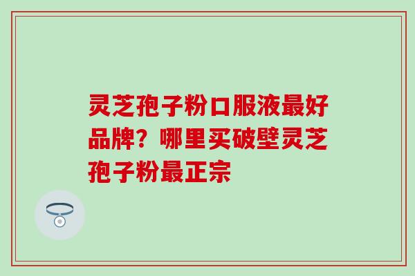 灵芝孢子粉口服液最好品牌？哪里买破壁灵芝孢子粉最正宗