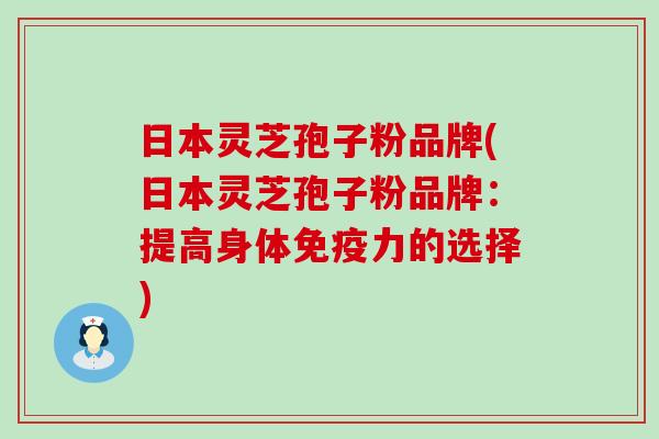 日本灵芝孢子粉品牌(日本灵芝孢子粉品牌：提高身体免疫力的选择)