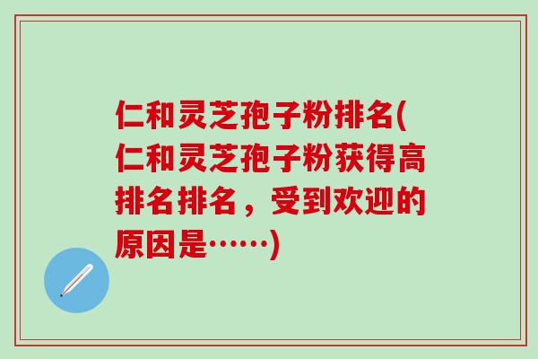 仁和灵芝孢子粉排名(仁和灵芝孢子粉获得高排名排名，受到欢迎的原因是……)
