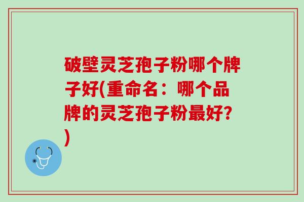 破壁灵芝孢子粉哪个牌子好(重命名：哪个品牌的灵芝孢子粉最好？)