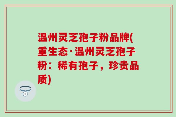 温州灵芝孢子粉品牌(重生态·温州灵芝孢子粉：稀有孢子，珍贵品质)