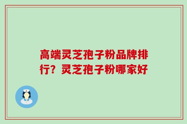 高端灵芝孢子粉品牌排行？灵芝孢子粉哪家好