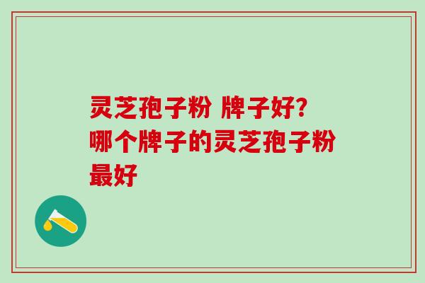 灵芝孢子粉 牌子好？哪个牌子的灵芝孢子粉最好