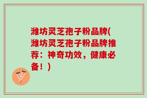 潍坊灵芝孢子粉品牌(潍坊灵芝孢子粉品牌推荐:神奇功效,健康必备!) 潍坊灵芝孢子粉品牌(潍坊灵芝孢子粉品牌推荐:神奇功效,健康必备!)