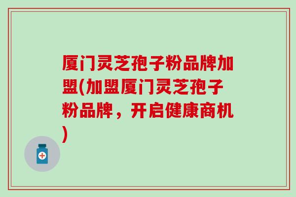 厦门灵芝孢子粉品牌加盟(加盟厦门灵芝孢子粉品牌，开启健康商机)