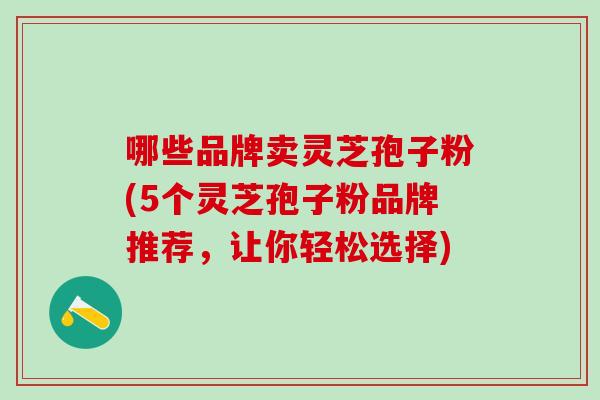 哪些品牌卖灵芝孢子粉(5个灵芝孢子粉品牌推荐，让你轻松选择)