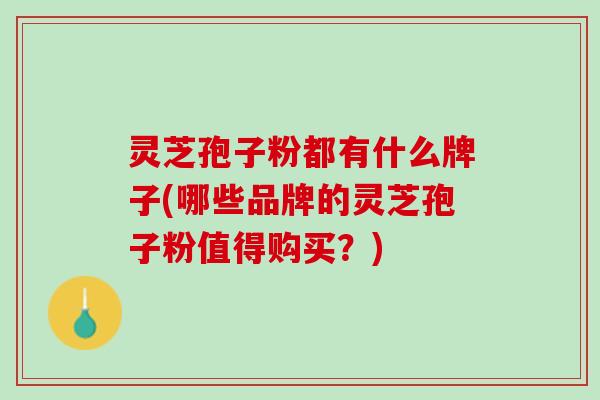 灵芝孢子粉都有什么牌子(哪些品牌的灵芝孢子粉值得购买?) 灵芝孢子粉都有什么牌子(哪些品牌的灵芝孢子粉值得购买?)