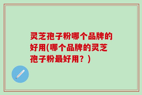 灵芝孢子粉哪个品牌的好用(哪个品牌的灵芝孢子粉最好用？)