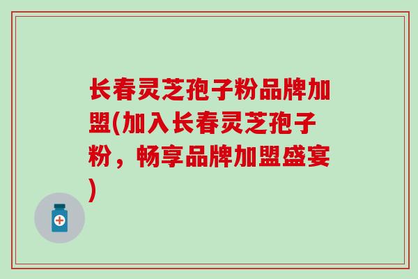长春灵芝孢子粉品牌加盟(加入长春灵芝孢子粉，畅享品牌加盟盛宴)