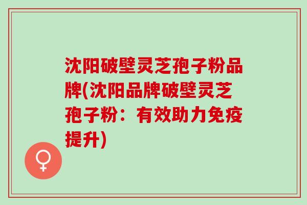沈阳破壁灵芝孢子粉品牌(沈阳品牌破壁灵芝孢子粉：有效助力免疫提升)