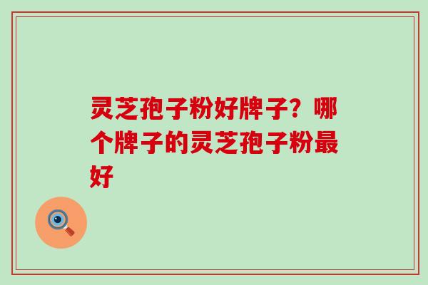 灵芝孢子粉好牌子？哪个牌子的灵芝孢子粉最好