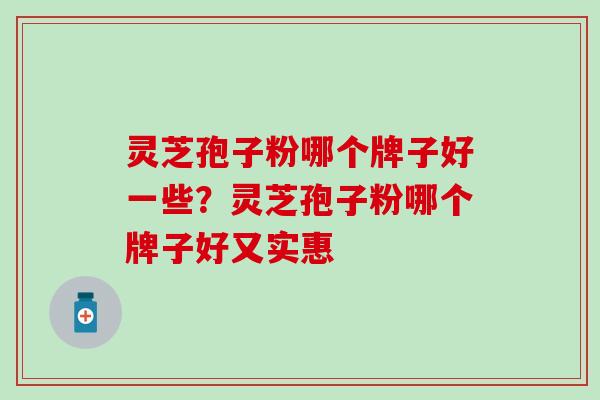 灵芝孢子粉哪个牌子好一些？灵芝孢子粉哪个牌子好又实惠