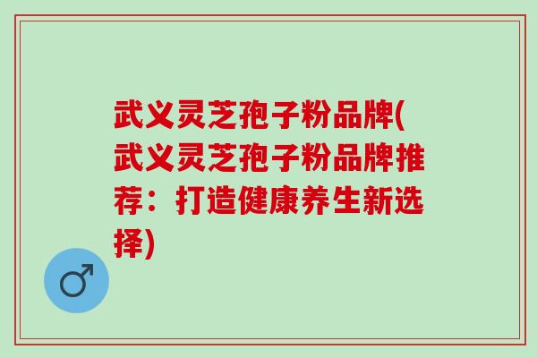 武义灵芝孢子粉品牌(武义灵芝孢子粉品牌推荐:打造健康养生新选择) 武义灵芝孢子粉品牌(武义灵芝孢子粉品牌推荐:打造健康养生新选择)