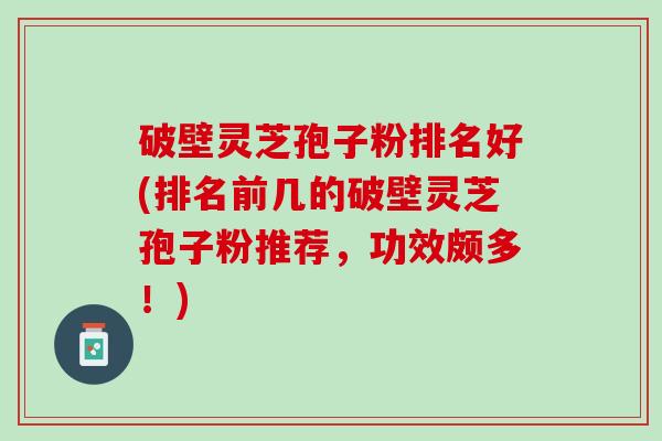 破壁灵芝孢子粉排名好(排名前几的破壁灵芝孢子粉推荐，功效颇多！)