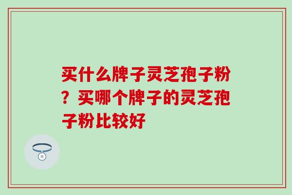 买什么牌子灵芝孢子粉？买哪个牌子的灵芝孢子粉比较好