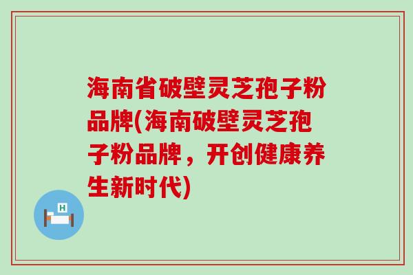 海南省破壁灵芝孢子粉品牌(海南破壁灵芝孢子粉品牌，开创健康养生新时代)