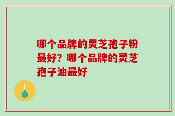 哪个品牌的灵芝孢子粉最好？哪个品牌的灵芝孢子油最好