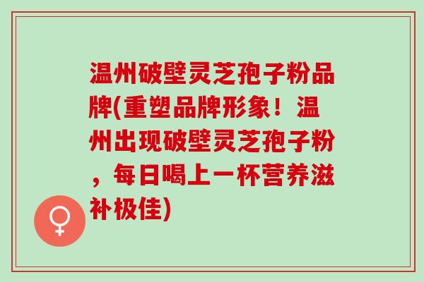 温州破壁灵芝孢子粉品牌(重塑品牌形象！温州出现破壁灵芝孢子粉，每日喝上一杯营养滋补极佳)
