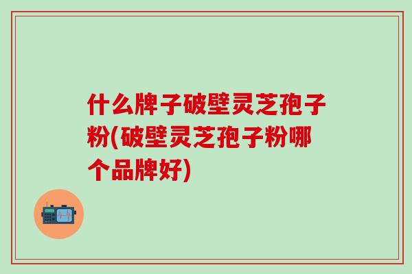 什么牌子破壁灵芝孢子粉(破壁灵芝孢子粉哪个品牌好)