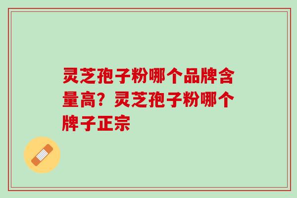 灵芝孢子粉哪个品牌含量高？灵芝孢子粉哪个牌子正宗