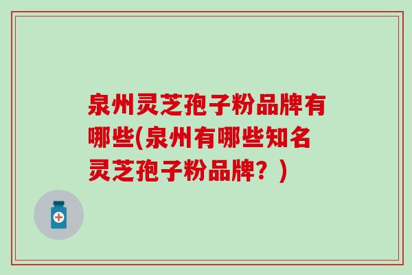泉州灵芝孢子粉品牌有哪些(泉州有哪些知名灵芝孢子粉品牌？)