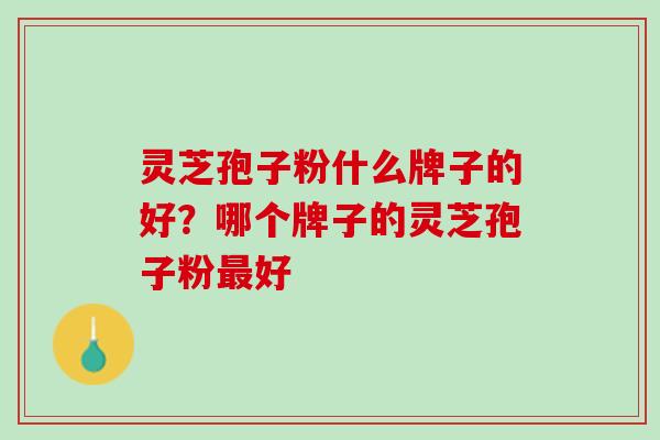 灵芝孢子粉什么牌子的好？哪个牌子的灵芝孢子粉最好